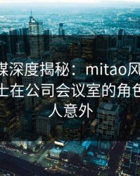 蜜桃传媒深度揭秘：mitao风波背后，业内人士在公司会议室的角色罕见令人意外