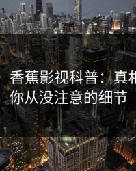 【爆料】香蕉影视科普：真相背后7个你从没注意的细节
