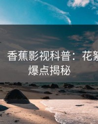 【速报】香蕉影视科普：花絮背后5大爆点揭秘