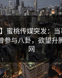 【爆料】蜜桃传媒突发：当事人在深夜被曝曾参与八卦，欲望升腾席卷全网