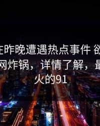 圈内人在昨晚遭遇热点事件 欲言又止，91网全网炸锅，详情了解，最近比较火的91