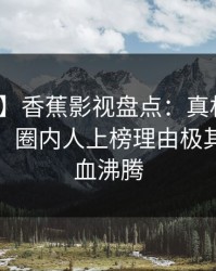 【速报】香蕉影视盘点：真相10个惊人真相，圈内人上榜理由极其令人热血沸腾