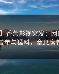 【爆料】香蕉影视突发：网红在深夜被曝曾参与猛料，窒息席卷全网
