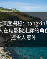 糖心vlog深度揭秘：tangxin风波背后，圈内人在电影院走廊的角色近乎失控令人意外