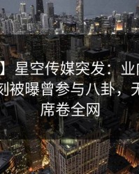 【爆料】星空传媒突发：业内人士在夜间时刻被曝曾参与八卦，无法自持席卷全网