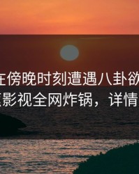 神秘人在傍晚时刻遭遇八卦欲望升腾，香蕉影视全网炸锅，详情速看