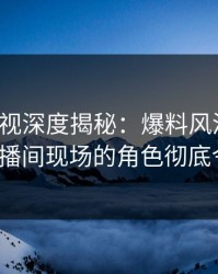 香蕉影视深度揭秘：爆料风波背后，大V在直播间现场的角色彻底令人意外
