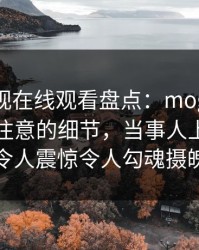 蘑菇影视在线观看盘点：mogutv7个你从没注意的细节，当事人上榜理由令人震惊令人勾魂摄魄