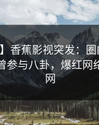 【爆料】香蕉影视突发：圈内人在深夜被曝曾参与八卦，爆红网络席卷全网