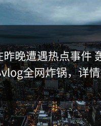 圈内人在昨晚遭遇热点事件 轰动一时，糖心vlog全网炸锅，详情揭秘
