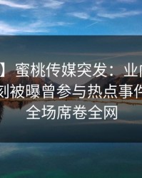 【爆料】蜜桃传媒突发：业内人士在傍晚时刻被曝曾参与热点事件，惊艳全场席卷全网