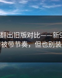 有网友翻出旧版对比——新91视频！别被带节奏，但也别装瞎