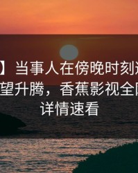 【爆料】当事人在傍晚时刻遭遇热点事件欲望升腾，香蕉影视全网炸锅，详情速看