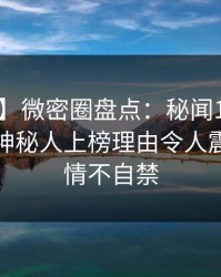 【紧急】微密圈盘点：秘闻10个惊人真相，神秘人上榜理由令人震惊令人情不自禁