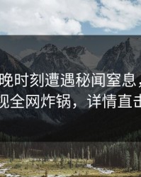 大V在傍晚时刻遭遇秘闻窒息，香蕉影视全网炸锅，详情直击