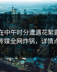 当事人在中午时分遭遇花絮震惊，蜜桃传媒全网炸锅，详情点击