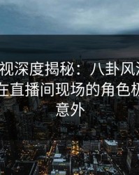 香蕉影视深度揭秘：八卦风波背后，神秘人在直播间现场的角色极其令人意外
