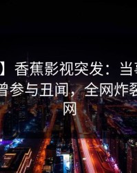 【爆料】香蕉影视突发：当事人在深夜被曝曾参与丑闻，全网炸裂席卷全网