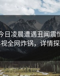 明星在今日凌晨遭遇丑闻震惊，香蕉影视全网炸锅，详情探秘
