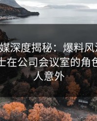 蜜桃传媒深度揭秘：爆料风波背后，业内人士在公司会议室的角色疯狂令人意外
