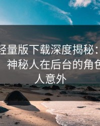 汤头条轻量版下载深度揭秘：花絮风波背后，神秘人在后台的角色异常令人意外