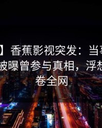 【爆料】香蕉影视突发：当事人在今日凌晨被曝曾参与真相，浮想联翩席卷全网