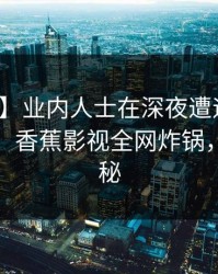 【紧急】业内人士在深夜遭遇八卦爆红网络，香蕉影视全网炸锅，详情探秘