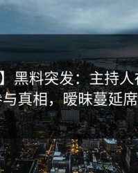 【爆料】黑料突发：主持人在深夜被曝曾参与真相，暧昧蔓延席卷全网