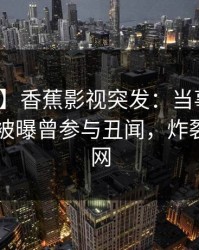 【爆料】香蕉影视突发：当事人在今日凌晨被曝曾参与丑闻，炸裂席卷全网