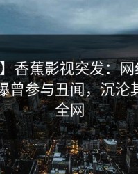 【爆料】香蕉影视突发：网红在中午时分被曝曾参与丑闻，沉沦其中席卷全网