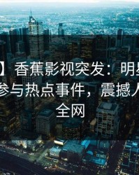【爆料】香蕉影视突发：明星在深夜被曝曾参与热点事件，震撼人心席卷全网