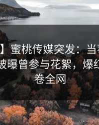 【爆料】蜜桃传媒突发：当事人在中午时分被曝曾参与花絮，爆红网络席卷全网