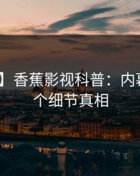 【独家】香蕉影视科普：内幕背后10个细节真相