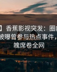 【爆料】香蕉影视突发：圈内人在今日凌晨被曝曾参与热点事件，勾魂摄魄席卷全网