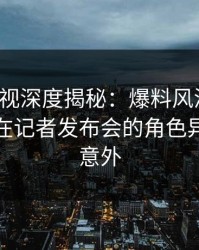 香蕉影视深度揭秘：爆料风波背后，主持人在记者发布会的角色异常令人意外