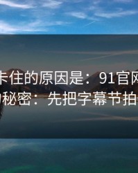 很多人卡住的原因是：91官网越用越顺的秘密：先把字幕节拍做对