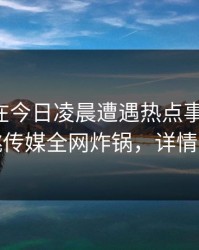 主持人在今日凌晨遭遇热点事件揭秘，蜜桃传媒全网炸锅，详情围观