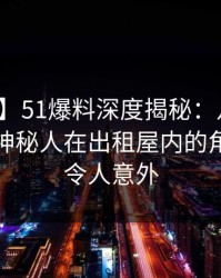 【紧急】51爆料深度揭秘：八卦风波背后，神秘人在出租屋内的角色明显令人意外