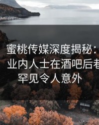【紧急】蜜桃传媒深度揭秘：mitao风波背后，业内人士在酒吧后巷的角色罕见令人意外