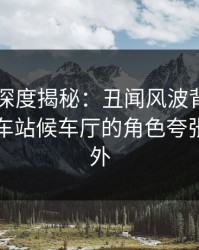51爆料深度揭秘：丑闻风波背后，明星在火车站候车厅的角色夸张令人意外
