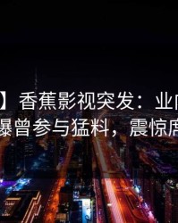 【爆料】香蕉影视突发：业内人士在深夜被曝曾参与猛料，震惊席卷全网