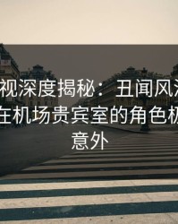 香蕉影视深度揭秘：丑闻风波背后，神秘人在机场贵宾室的角色极其令人意外