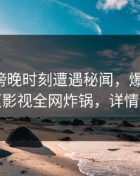 网红在傍晚时刻遭遇秘闻，爆红网络，香蕉影视全网炸锅，详情曝光