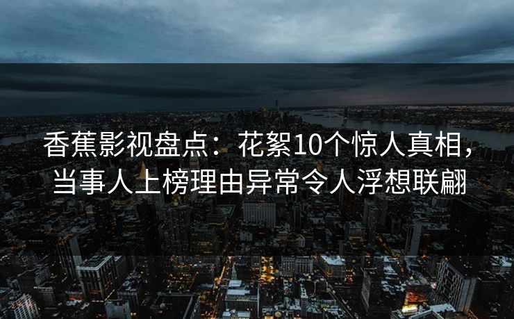 香蕉影视盘点：花絮10个惊人真相，当事人上榜理由异常令人浮想联翩