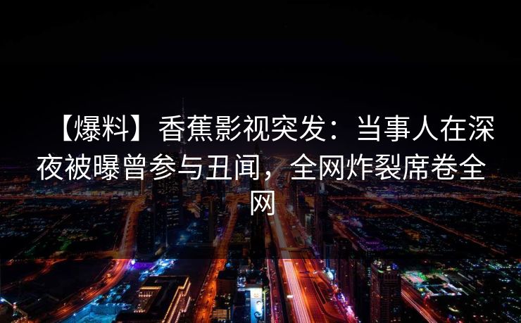 【爆料】香蕉影视突发：当事人在深夜被曝曾参与丑闻，全网炸裂席卷全网