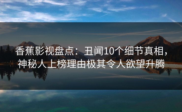 香蕉影视盘点:丑闻10个细节真相,神秘人上榜理由极其令人欲望升腾 香蕉影视盘点:丑闻10个细节真相,神秘人上榜理由极其令人欲望升腾