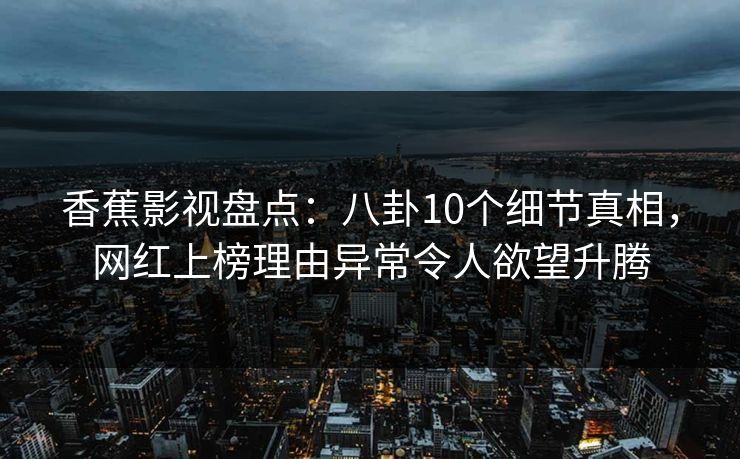 香蕉影视盘点:八卦10个细节真相,网红上榜理由异常令人欲望升腾 香蕉影视盘点:八卦10个细节真相,网红上榜理由异常令人欲望升腾