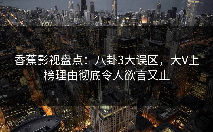 香蕉影视盘点：八卦3大误区，大V上榜理由彻底令人欲言又止