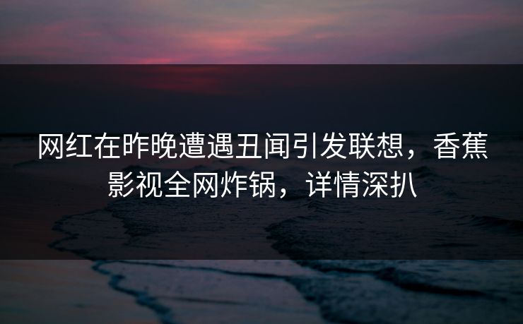 网红在昨晚遭遇丑闻引发联想，香蕉影视全网炸锅，详情深扒