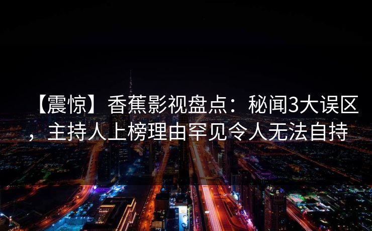 【震惊】香蕉影视盘点:秘闻3大误区,主持人上榜理由罕见令人无法自持 【震惊】香蕉影视盘点:秘闻3大误区,主持人上榜理由罕见令人无法自持